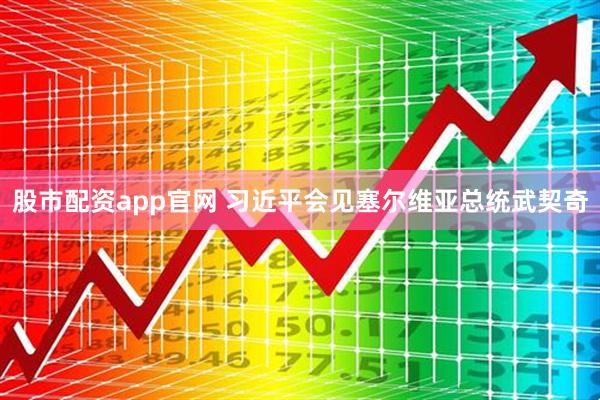 股市配资app官网 习近平会见塞尔维亚总统武契奇