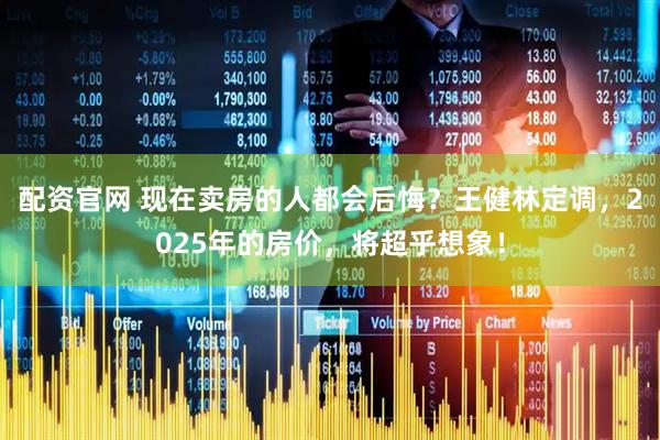 配资官网 现在卖房的人都会后悔？王健林定调，2025年的房价，将超乎想象！