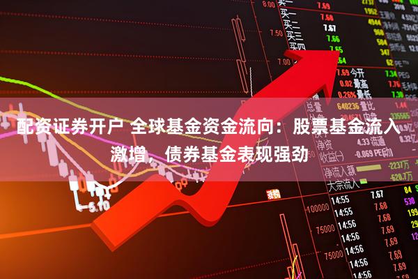 配资证券开户 全球基金资金流向：股票基金流入激增，债券基金表现强劲