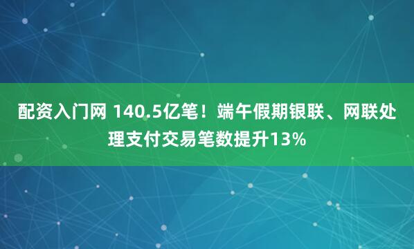 配资入门网 140.5亿笔！端午假期银联、网联处理支付交易笔数提升13%