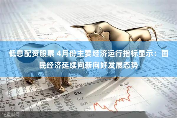 低息配资股票 4月份主要经济运行指标显示：国民经济延续向新向好发展态势