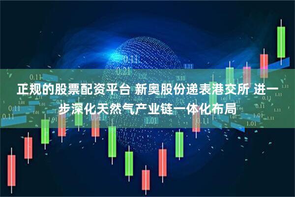 正规的股票配资平台 新奥股份递表港交所 进一步深化天然气产业链一体化布局
