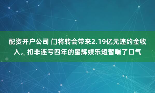 配资开户公司 门将转会带来2.19亿元违约金收入，扣非连亏四年的星辉娱乐短暂喘了口气