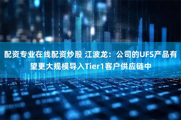 配资专业在线配资炒股 江波龙：公司的UFS产品有望更大规模导入Tier1客户供应链中