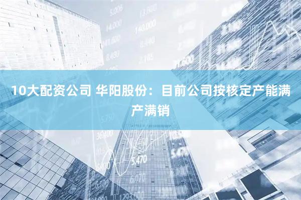 10大配资公司 华阳股份：目前公司按核定产能满产满销