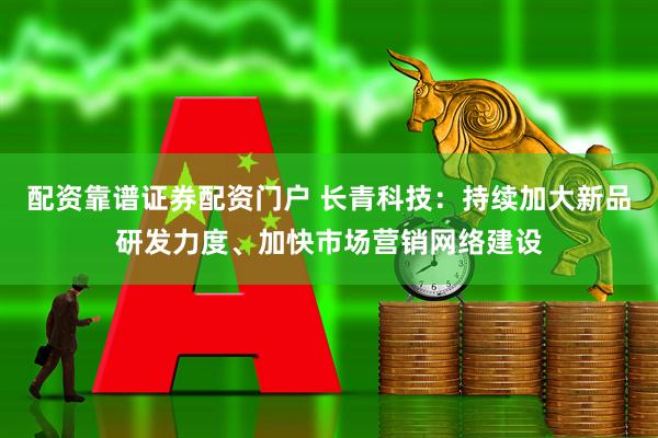 配资靠谱证券配资门户 长青科技：持续加大新品研发力度、加快市场营销网络建设