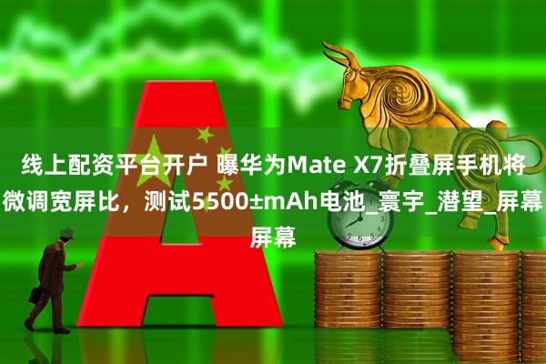 线上配资平台开户 曝华为Mate X7折叠屏手机将微调宽屏比，测试5500±mAh电池_寰宇_潜望_屏幕
