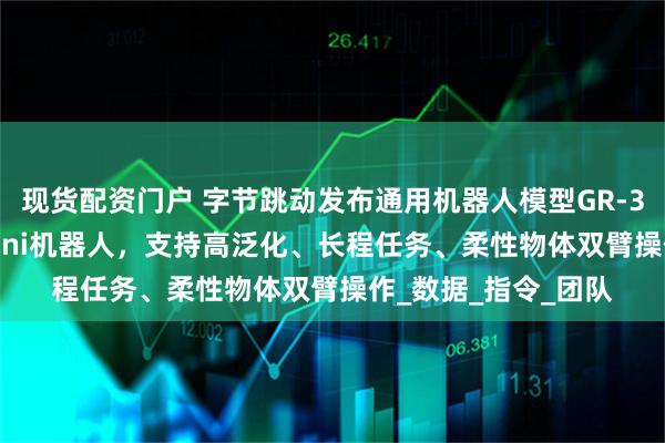 现货配资门户 字节跳动发布通用机器人模型GR-3：配套设计ByteMini机器人，支持高泛化、长程任务、柔性物体双臂操作_数据_指令_团队