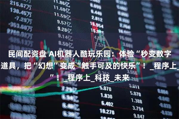 民间配资盘 AI机器人酷玩乐园：体验“秒变数字人”的魔法道具，把“幻想”变成“触手可及的快乐”！_程序上_科技_未来