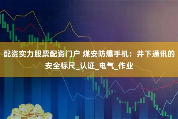 配资实力股票配资门户 煤安防爆手机：井下通讯的安全标尺_认证_电气_作业
