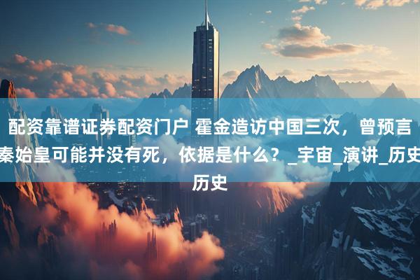 配资靠谱证券配资门户 霍金造访中国三次，曾预言秦始皇可能并没有死，依据是什么？_宇宙_演讲_历史