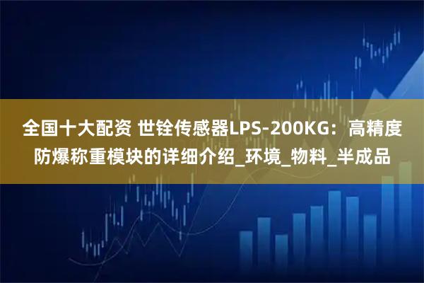 全国十大配资 世铨传感器LPS-200KG：高精度防爆称重模块的详细介绍_环境_物料_半成品