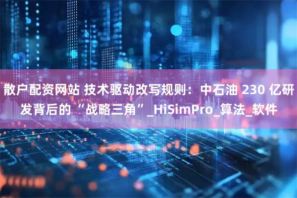 散户配资网站 技术驱动改写规则：中石油 230 亿研发背后的 “战略三角”_HiSimPro_算法_软件