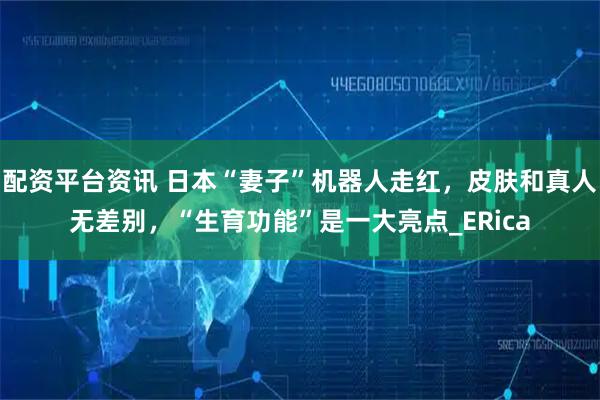 配资平台资讯 日本“妻子”机器人走红，皮肤和真人无差别，“生育功能”是一大亮点_ERica