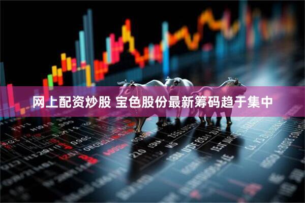 网上配资炒股 宝色股份最新筹码趋于集中