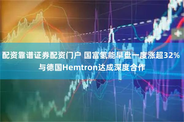 配资靠谱证券配资门户 国富氢能早盘一度涨超32% 与德国Hemtron达成深度合作