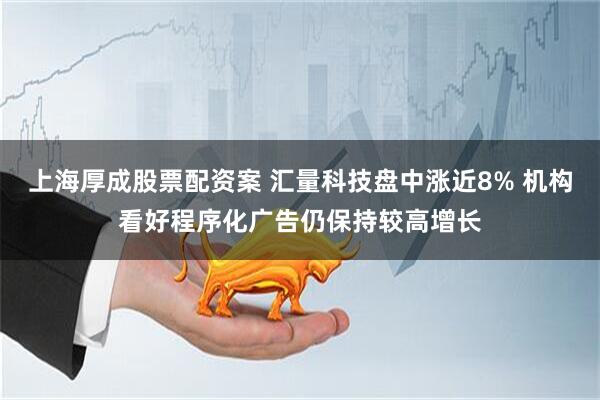 上海厚成股票配资案 汇量科技盘中涨近8% 机构看好程序化广告仍保持较高增长