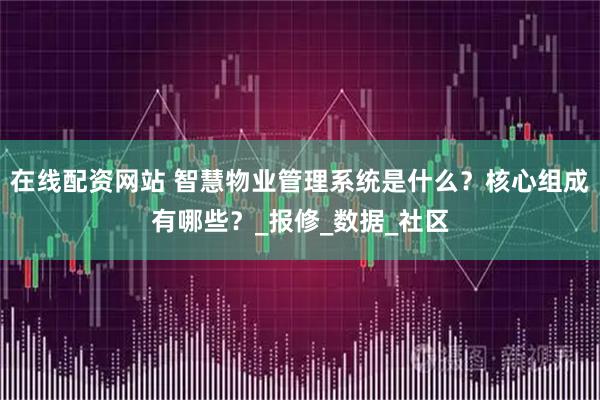 在线配资网站 智慧物业管理系统是什么？核心组成有哪些？_报修_数据_社区