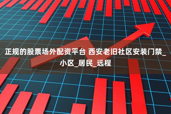 正规的股票场外配资平台 西安老旧社区安装门禁_小区_居民_远程