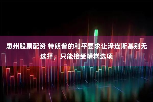 惠州股票配资 特朗普的和平要求让泽连斯基别无选择，只能接受糟糕选项