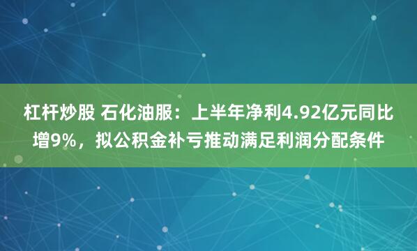 杠杆炒股 石化油服：上半年净利4.92亿元同比增9%，拟公积金补亏推动满足利润分配条件