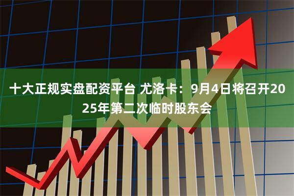 十大正规实盘配资平台 尤洛卡：9月4日将召开2025年第二次临时股东会