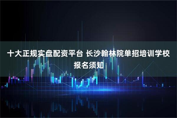 十大正规实盘配资平台 长沙翰林院单招培训学校报名须知