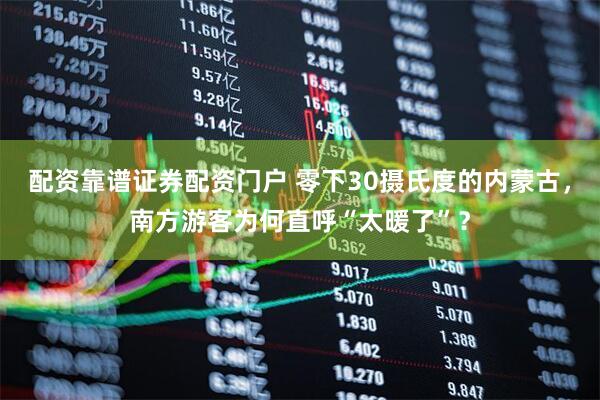 配资靠谱证券配资门户 零下30摄氏度的内蒙古，南方游客为何直呼“太暖了”？