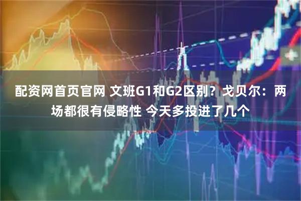 配资网首页官网 文班G1和G2区别？戈贝尔：两场都很有侵略性 今天多投进了几个